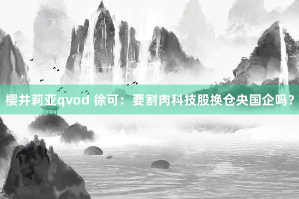 樱井莉亚qvod 徐可:要割肉科技股换仓央国企吗?