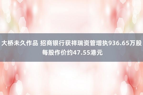 大桥未久作品 招商银行获祥瑞资管增执936.65万股 每股作价约47.55港元