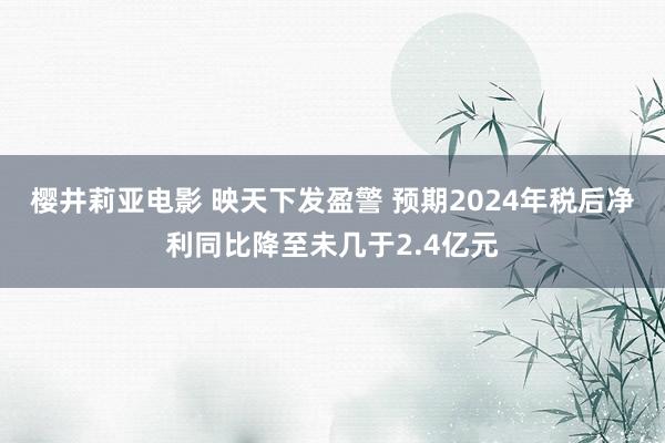 樱井莉亚电影 映天下发盈警 预期2024年税后净利同比降至未几于2.4亿元