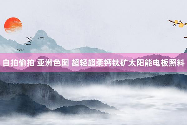 自拍偷拍 亚洲色图 超轻超柔钙钛矿太阳能电板照料