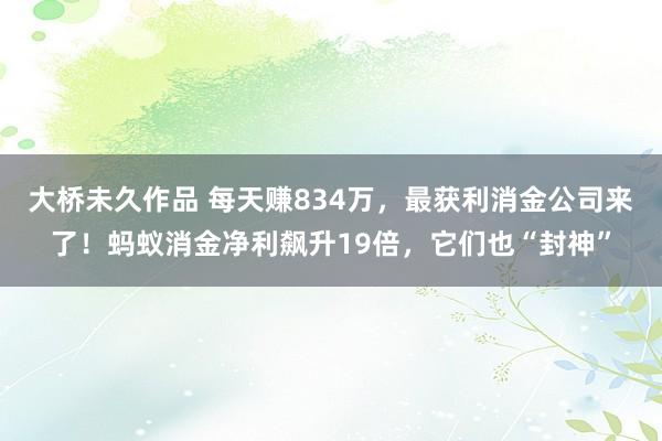 大桥未久作品 每天赚834万，最获利消金公司来了！蚂蚁消金净利飙升19倍，它们也“封神”