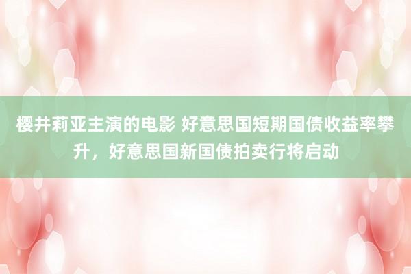 樱井莉亚主演的电影 好意思国短期国债收益率攀升，好意思国新国债拍卖行将启动