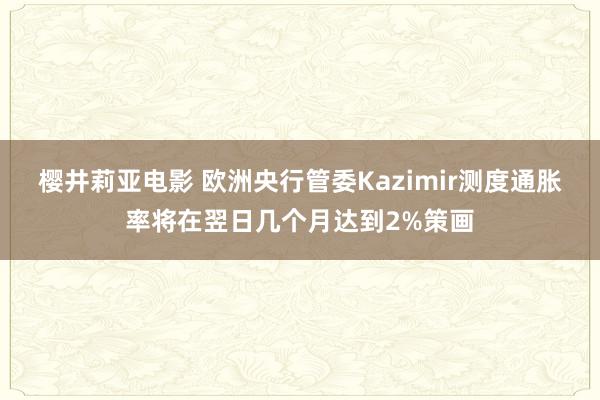 樱井莉亚电影 欧洲央行管委Kazimir测度通胀率将在翌日几个月达到2%策画