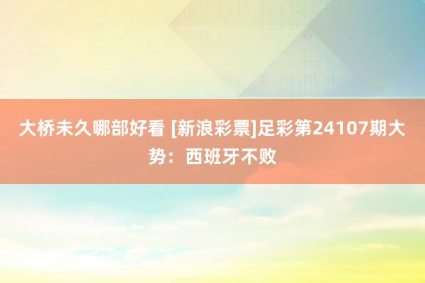 大桥未久哪部好看 [新浪彩票]足彩第24107期大势：西班牙不败
