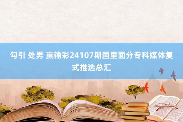 勾引 处男 赢输彩24107期国里面分专科媒体复式推选总汇