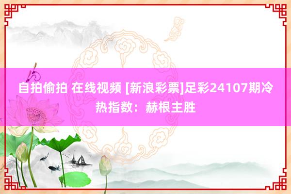 自拍偷拍 在线视频 [新浪彩票]足彩24107期冷热指数：赫根主胜