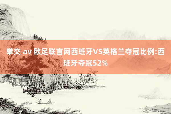 拳交 av 欧足联官网西班牙VS英格兰夺冠比例:西班牙夺冠52%