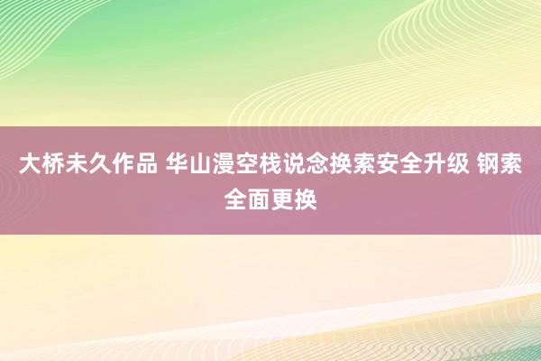 大桥未久作品 华山漫空栈说念换索安全升级 钢索全面更换