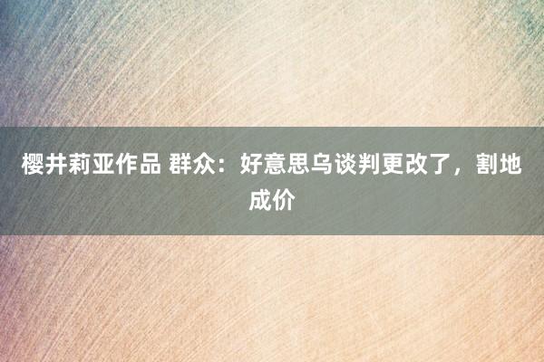 樱井莉亚作品 群众：好意思乌谈判更改了，割地成价