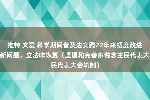 推特 文爱 科学期间普及法实践22年来初度改进——科普新问题，立法咋恢复（坚握和完善东说念主民代表大会轨制）