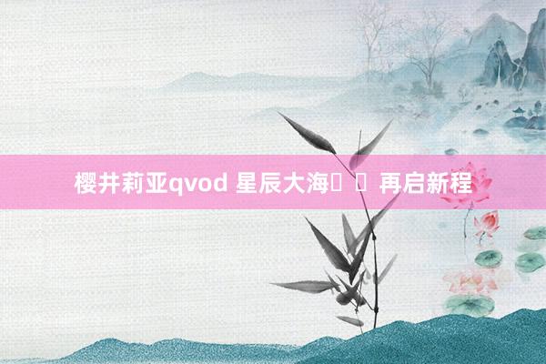 樱井莉亚qvod 星辰大海  再启新程