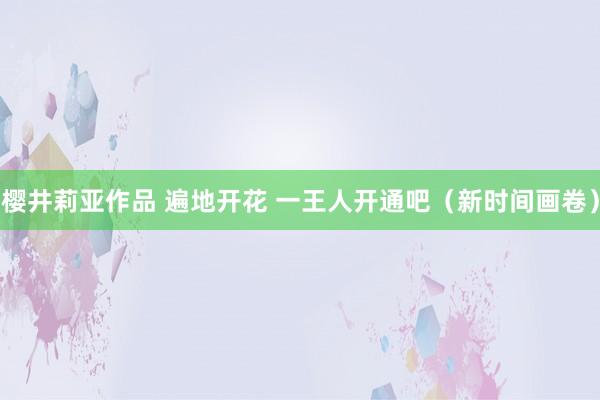 樱井莉亚作品 遍地开花 一王人开通吧（新时间画卷）