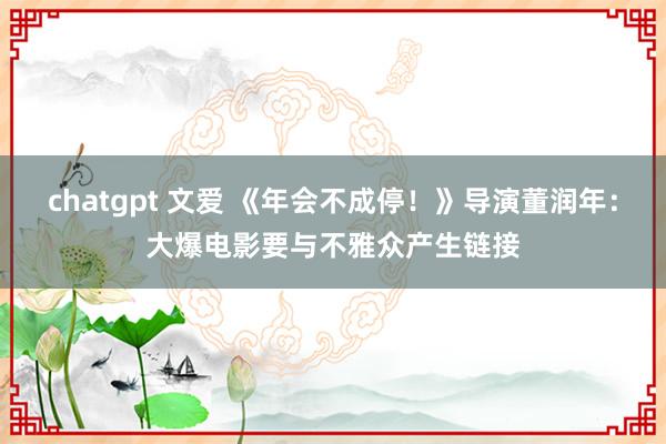 chatgpt 文爱 《年会不成停！》导演董润年：大爆电影要与不雅众产生链接