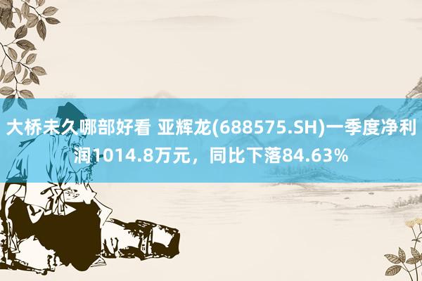 大桥未久哪部好看 亚辉龙(688575.SH)一季度净利润1014.8万元，同比下落84.63%