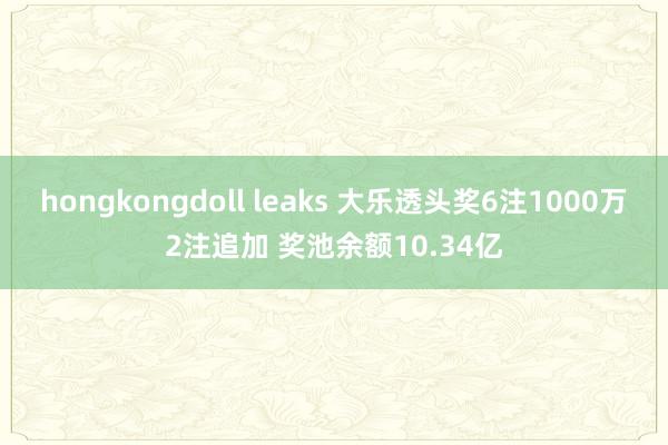 hongkongdoll leaks 大乐透头奖6注1000万2注追加 奖池余额10.34亿