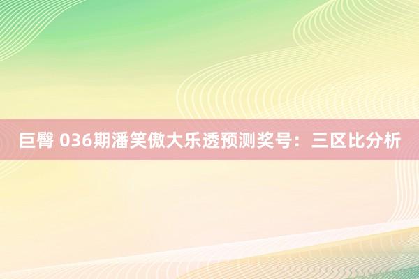 巨臀 036期潘笑傲大乐透预测奖号：三区比分析