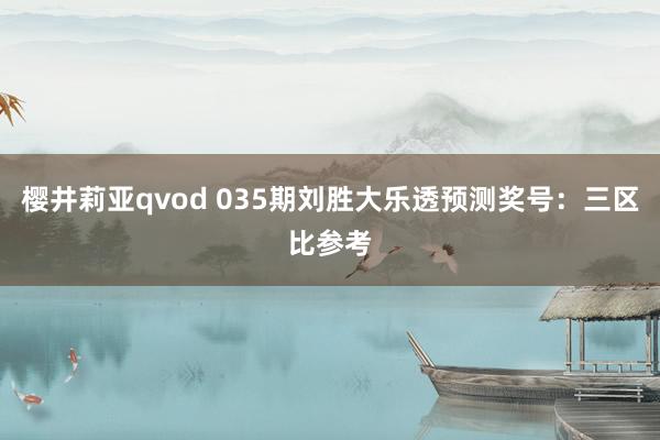 樱井莉亚qvod 035期刘胜大乐透预测奖号：三区比参考