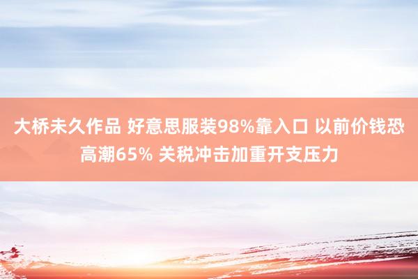 大桥未久作品 好意思服装98%靠入口 以前价钱恐高潮65% 关税冲击加重开支压力