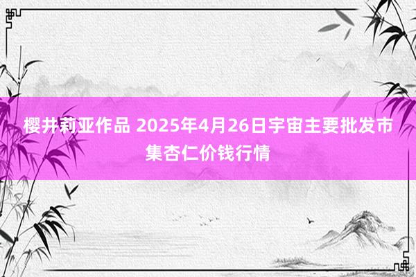樱井莉亚作品 2025年4月26日宇宙主要批发市集杏仁价钱行情