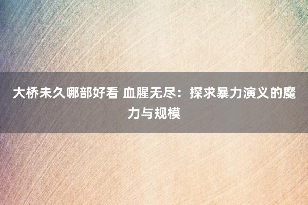 大桥未久哪部好看 血腥无尽：探求暴力演义的魔力与规模