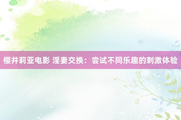樱井莉亚电影 淫妻交换：尝试不同乐趣的刺激体验