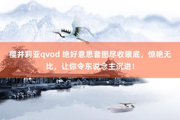 樱井莉亚qvod 绝好意思套图尽收眼底，惊艳无比，让你令东说念主沉进！