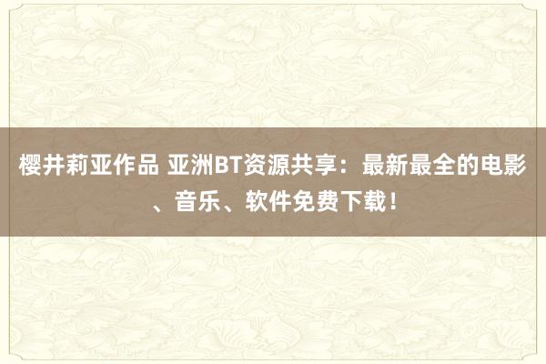 樱井莉亚作品 亚洲BT资源共享：最新最全的电影、音乐、软件免费下载！
