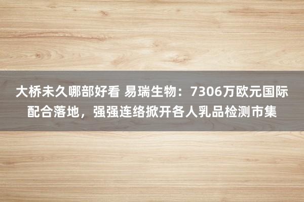大桥未久哪部好看 易瑞生物：7306万欧元国际配合落地，强强连络掀开各人乳品检测市集