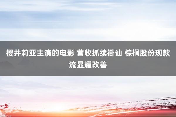 樱井莉亚主演的电影 营收抓续褂讪 棕榈股份现款流显耀改善