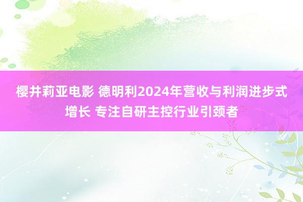 樱井莉亚电影 德明利2024年营收与利润进步式增长 专注自研主控行业引颈者