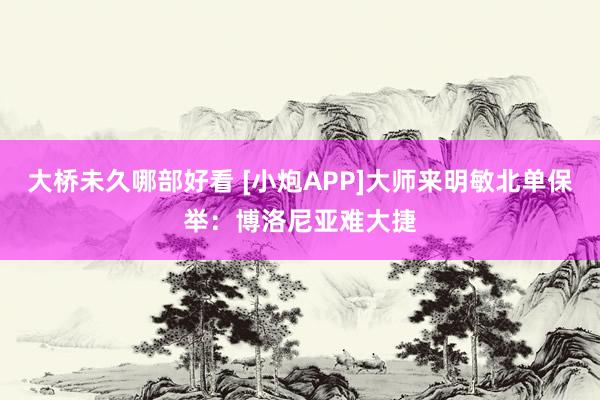 大桥未久哪部好看 [小炮APP]大师来明敏北单保举：博洛尼亚难大捷